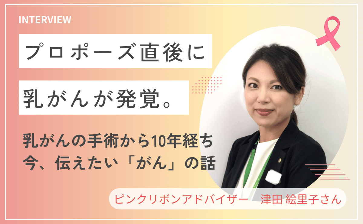 プロポーズ直後に乳がんが発覚。乳がんの手術から 10 年が経ち、今、伝えたい「がん」の話。 「ピンクリボンアドバイザー」津田 絵里子さんインタビュー